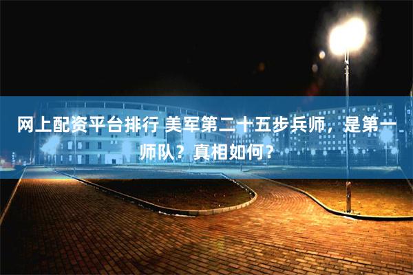 网上配资平台排行 美军第二十五步兵师，是第一师队？真相如何？