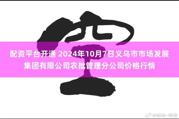 配资平台开通 2024年10月7日义乌市市场发展集团有限公司农批管理分公司价格行情