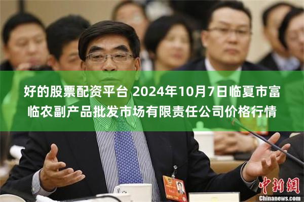 好的股票配资平台 2024年10月7日临夏市富临农副产品批发市场有限责任公司价格行情