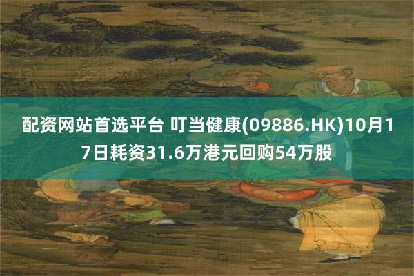 配资网站首选平台 叮当健康(09886.HK)10月17日耗资31.6万港元回购54万股