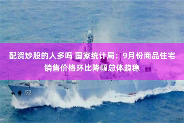 配资炒股的人多吗 国家统计局：9月份商品住宅销售价格环比降幅总体趋稳