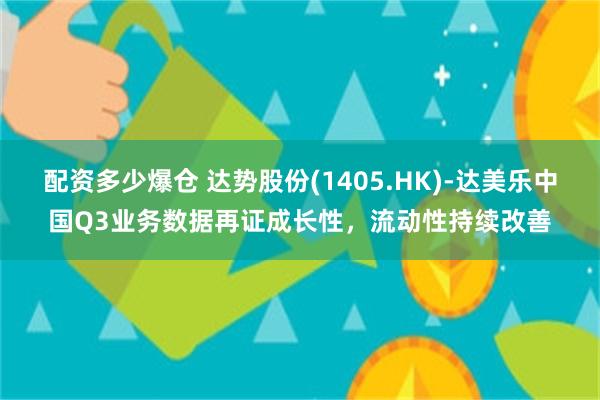 配资多少爆仓 达势股份(1405.HK)-达美乐中国Q3业务数据再证成长性，流动性持续改善