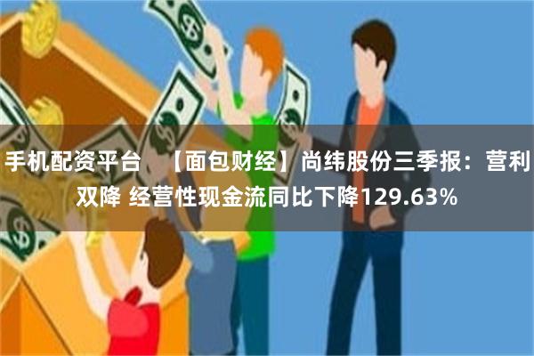 手机配资平台   【面包财经】尚纬股份三季报：营利双降 经营性现金流同比下降129.63%