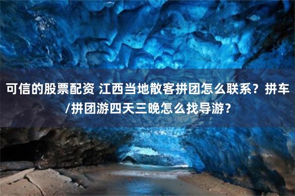 可信的股票配资 江西当地散客拼团怎么联系？拼车/拼团游四天三晚怎么找导游？