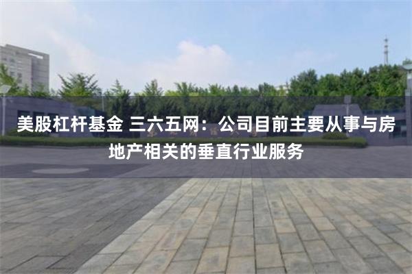 美股杠杆基金 三六五网：公司目前主要从事与房地产相关的垂直行业服务