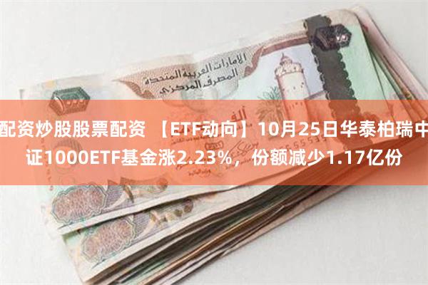 配资炒股股票配资 【ETF动向】10月25日华泰柏瑞中证1000ETF基金涨2.23%，份额减少1.17亿份