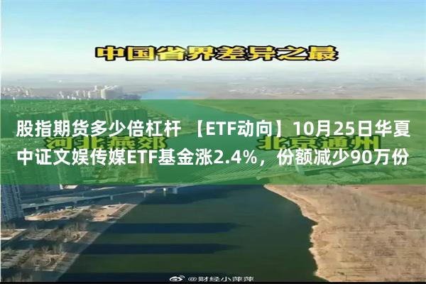 股指期货多少倍杠杆 【ETF动向】10月25日华夏中证文娱传媒ETF基金涨2.4%，份额减少90万份