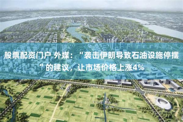 股票配资门户 外媒：“袭击伊朗导致石油设施停摆”的建议，让市场价格上涨4%