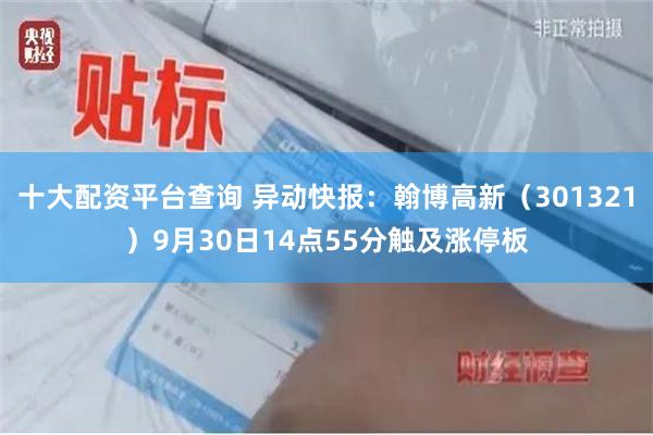 十大配资平台查询 异动快报：翰博高新（301321）9月30日14点55分触及涨停板