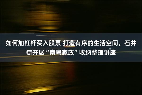 如何加杠杆买入股票 打造有序的生活空间，石井街开展“南粤家政”收纳整理讲座