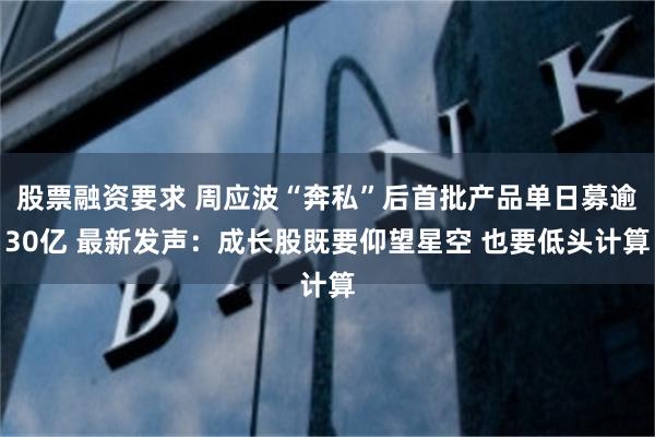 股票融资要求 周应波“奔私”后首批产品单日募逾30亿 最新发声：成长股既要仰望星空 也要低头计算