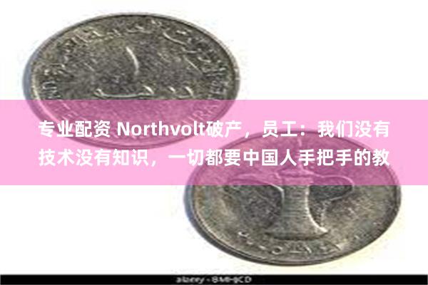 专业配资 Northvolt破产，员工：我们没有技术没有知识，一切都要中国人手把手的教