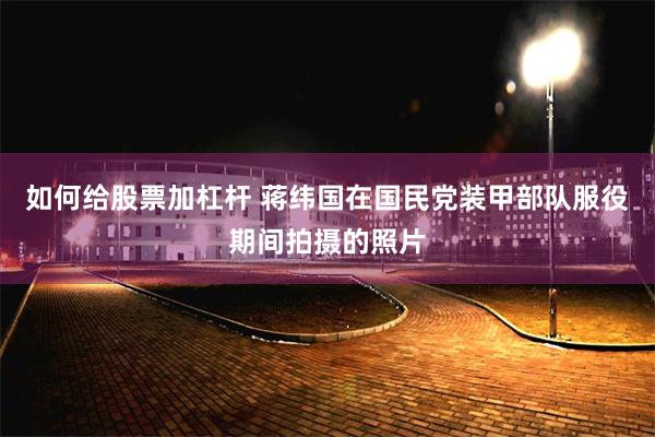 如何给股票加杠杆 蒋纬国在国民党装甲部队服役期间拍摄的照片