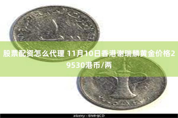 股票配资怎么代理 11月10日香港谢瑞麟黄金价格29530港币/两