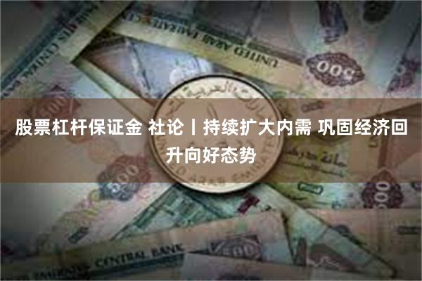 股票杠杆保证金 社论丨持续扩大内需 巩固经济回升向好态势