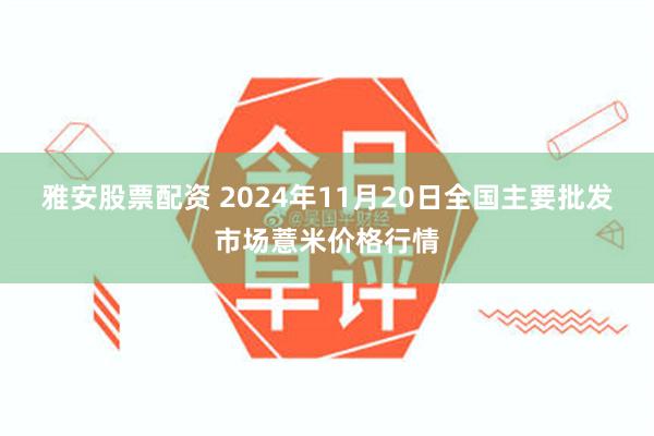 雅安股票配资 2024年11月20日全国主要批发市场薏米价格行情