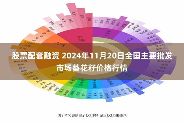 股票配套融资 2024年11月20日全国主要批发市场葵花籽价格行情