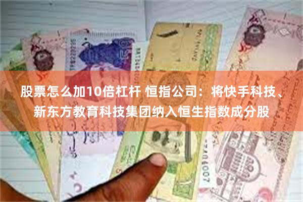 股票怎么加10倍杠杆 恒指公司：将快手科技、新东方教育科技集团纳入恒生指数成分股