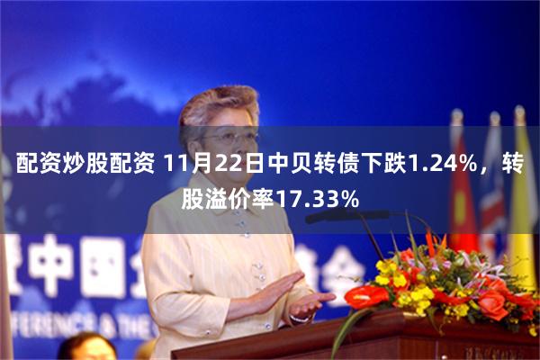 配资炒股配资 11月22日中贝转债下跌1.24%，转股溢价率17.33%