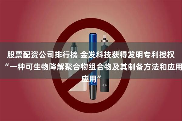 股票配资公司排行榜 金发科技获得发明专利授权：“一种可生物降解聚合物组合物及其制备方法和应用”