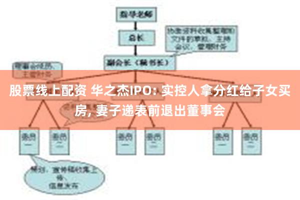 股票线上配资 华之杰IPO: 实控人拿分红给子女买房, 妻子递表前退出董事会