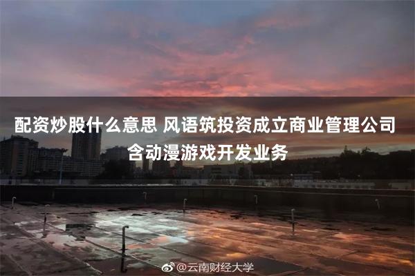 配资炒股什么意思 风语筑投资成立商业管理公司 含动漫游戏开发业务