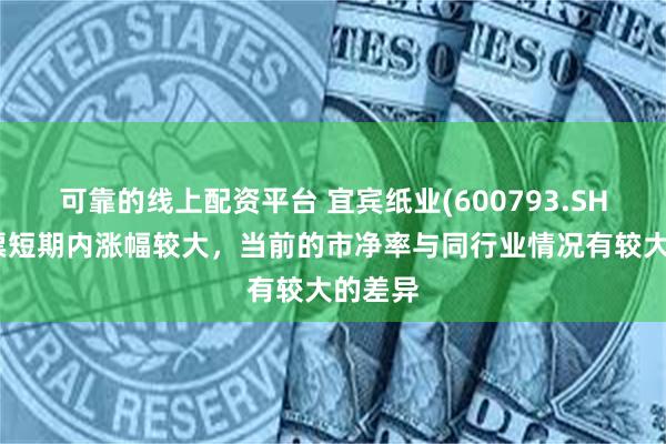 可靠的线上配资平台 宜宾纸业(600793.SH)：股票短期内涨幅较大，当前的市净率与同行业情况有较大的差异