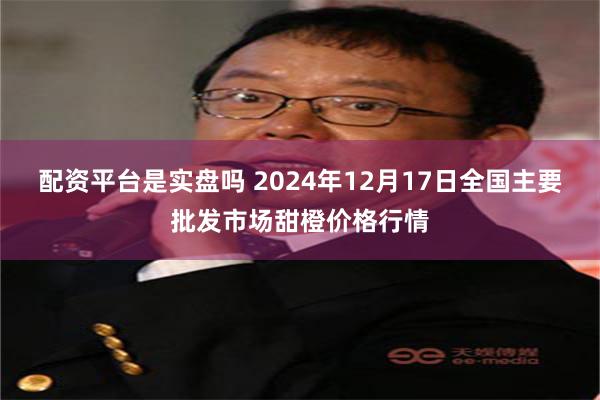 配资平台是实盘吗 2024年12月17日全国主要批发市场甜橙价格行情