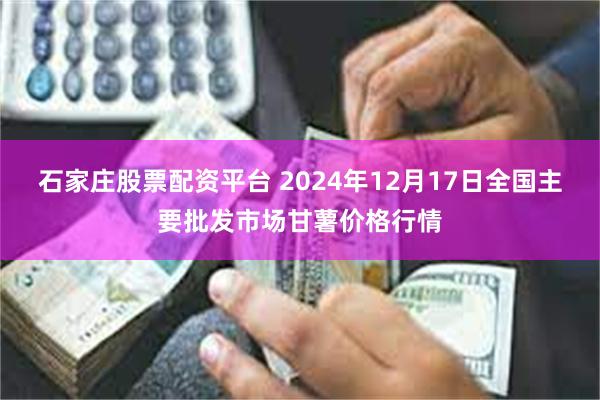 石家庄股票配资平台 2024年12月17日全国主要批发市场甘薯价格行情