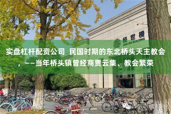 实盘杠杆配资公司  民国时期的东北桥头天主教会，——当年桥头镇曾经商贾云集、教会繁荣