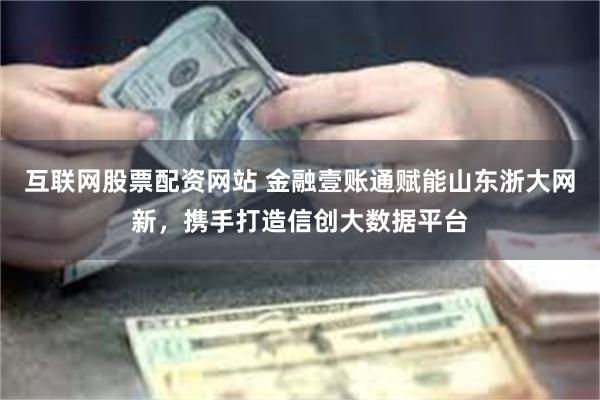 互联网股票配资网站 金融壹账通赋能山东浙大网新，携手打造信创大数据平台