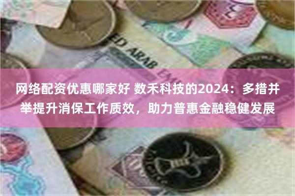 网络配资优惠哪家好 数禾科技的2024：多措并举提升消保工作质效，助力普惠金融稳健发展