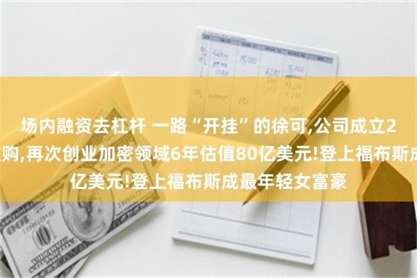 场内融资去杠杆 一路“开挂”的徐可,公司成立2年被3亿作价收购,再次创业加密领域6年估值80亿美元!登上福布斯成最年轻女富豪