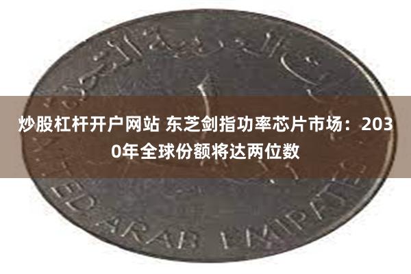 炒股杠杆开户网站 东芝剑指功率芯片市场：2030年全球份额将达两位数