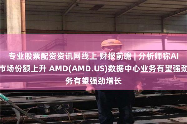 专业股票配资资讯网线上 财报前瞻 | 分析师称AI芯片市场份额上升 AMD(AMD.US)数据中心业务有望强劲增长