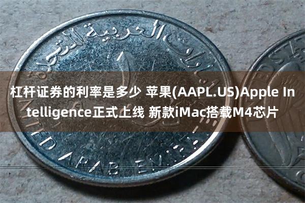 杠杆证券的利率是多少 苹果(AAPL.US)Apple Intelligence正式上线 新款iMac搭载M4芯片