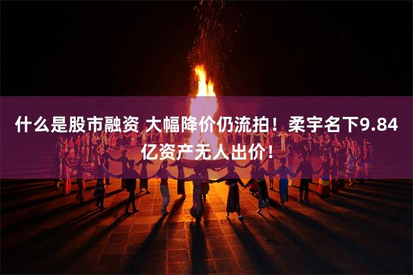 什么是股市融资 大幅降价仍流拍！柔宇名下9.84亿资产无人出价！