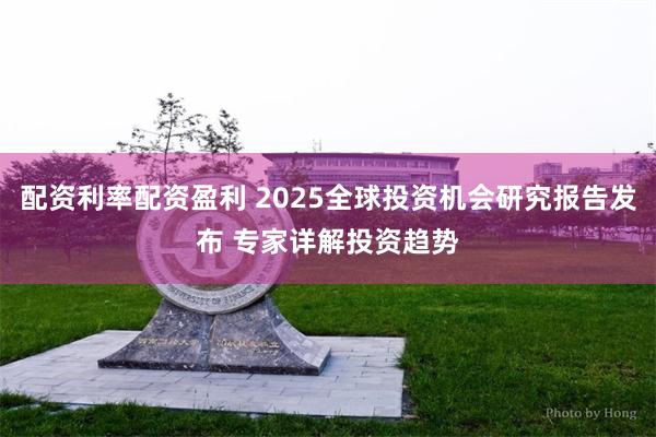 配资利率配资盈利 2025全球投资机会研究报告发布 专家详解投资趋势