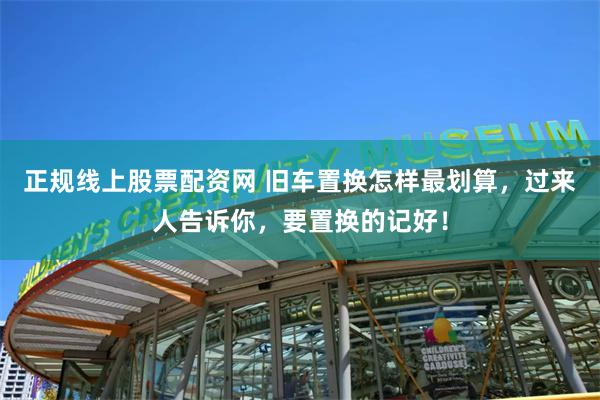 正规线上股票配资网 旧车置换怎样最划算，过来人告诉你，要置换的记好！