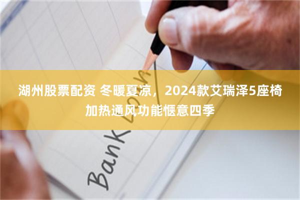 湖州股票配资 冬暖夏凉，2024款艾瑞泽5座椅加热通风功能惬意四季