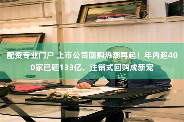 配资专业门户 上市公司回购热潮再起！年内超400家已砸133亿，注销式回购成新宠