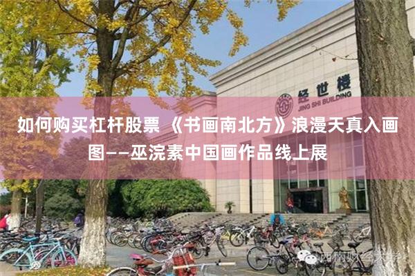 如何购买杠杆股票 《书画南北方》浪漫天真入画图——巫浣素中国画作品线上展