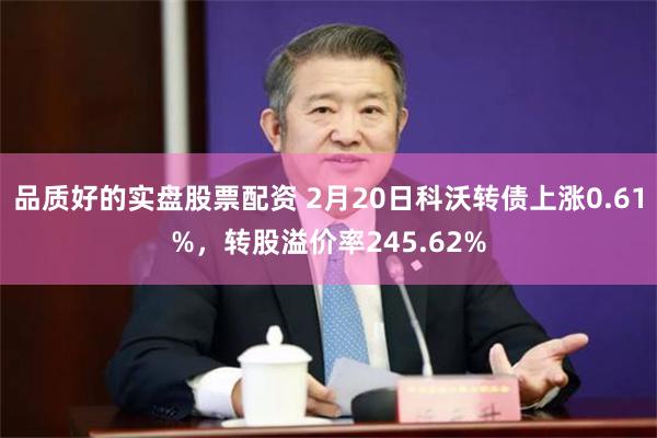 品质好的实盘股票配资 2月20日科沃转债上涨0.61%，转股溢价率245.62%