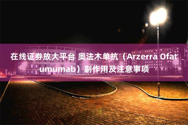 在线证劵放大平台 奥法木单抗（Arzerra Ofatumumab）副作用及注意事项