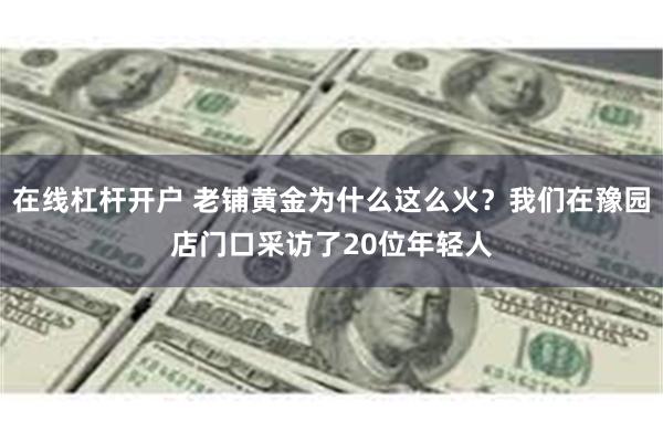 在线杠杆开户 老铺黄金为什么这么火？我们在豫园店门口采访了20位年轻人