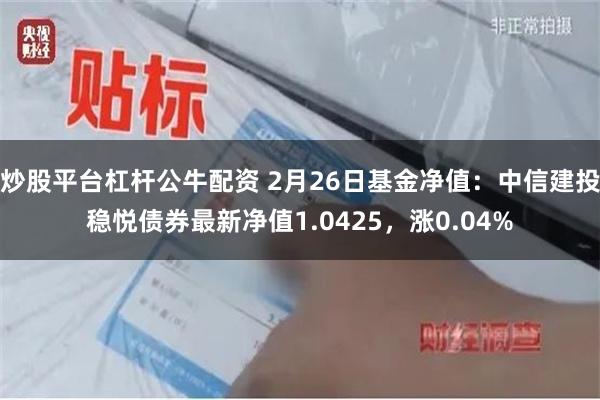 炒股平台杠杆公牛配资 2月26日基金净值：中信建投稳悦债券最新净值1.0425，涨0.04%