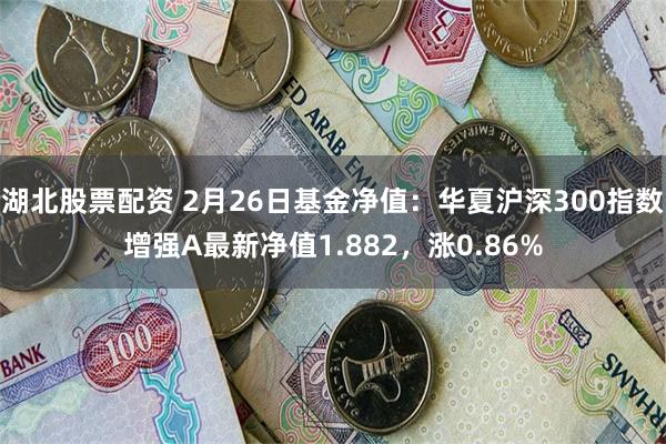 湖北股票配资 2月26日基金净值：华夏沪深300指数增强A最新净值1.882，涨0.86%