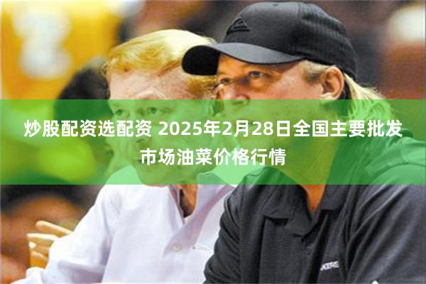 炒股配资选配资 2025年2月28日全国主要批发市场油菜价格行情