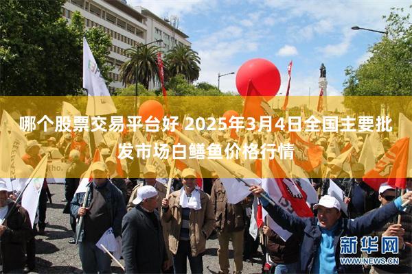 哪个股票交易平台好 2025年3月4日全国主要批发市场白鳝鱼价格行情