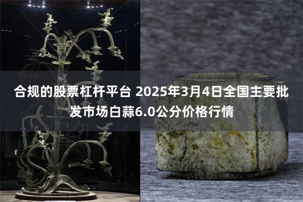 合规的股票杠杆平台 2025年3月4日全国主要批发市场白蒜6.0公分价格行情